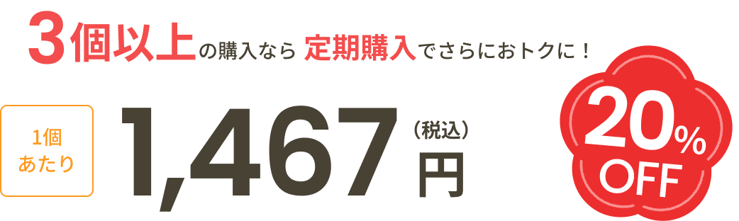 3個以上の購入なら定期購入でさらにおトクに！1個あたり1,467円（税込）20％OFF